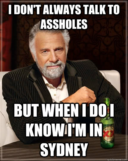 I don't always talk to assholes But when I do I know I'm in Sydney  The Most Interesting Man In The World