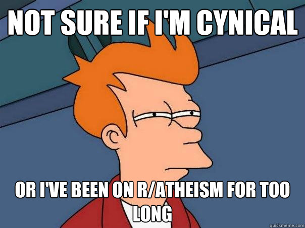 Not sure if i'm cynical Or i've been on r/atheism for too long  Futurama Fry