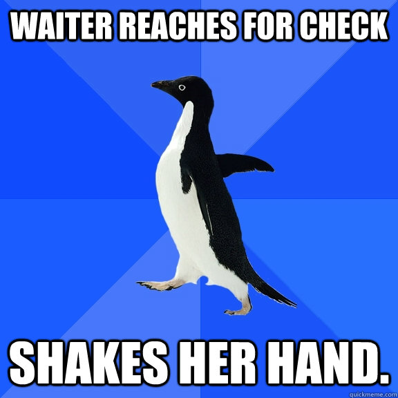 Waiter reaches for check Shakes her hand.  Socially Awkward Penguin