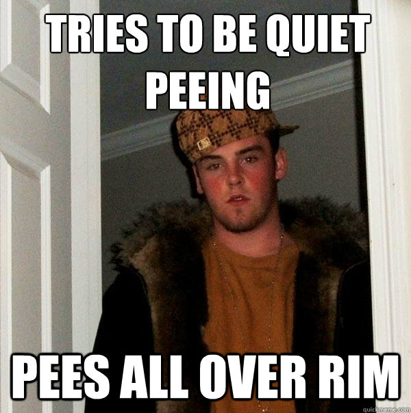 Tries to be quiet peeing pees all over rim  Scumbag Steve