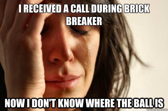 I received a call during brick breaker Now I don't know where the ball is  First World Problems