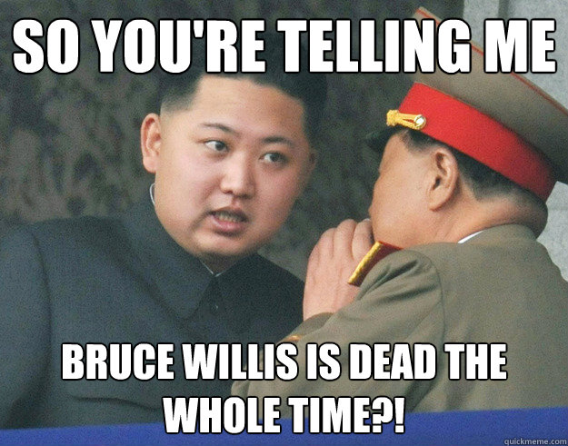 So You're telling me Bruce Willis is dead the whole time?!  Hungry Kim Jong Un
