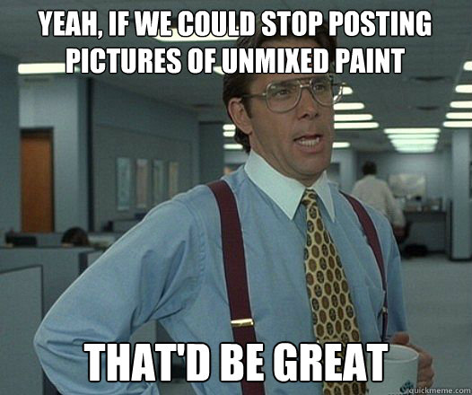 Yeah, if we could stop posting pictures of unmixed paint that'd be great  