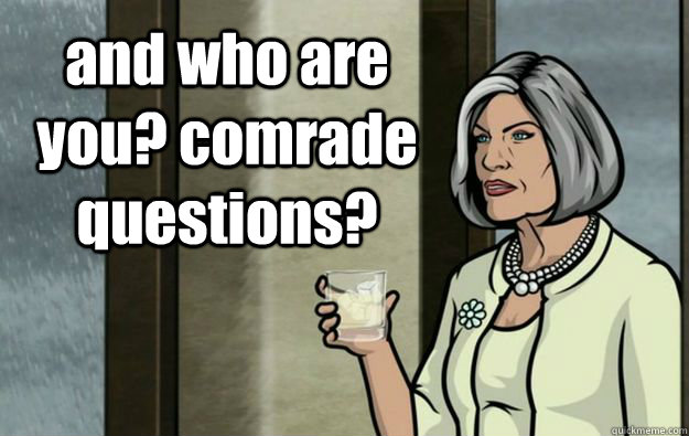 and who are you? comrade questions?  