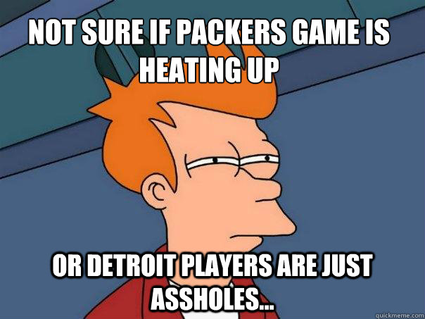Not sure if packers game is heating up or Detroit players are just assholes...  Futurama Fry