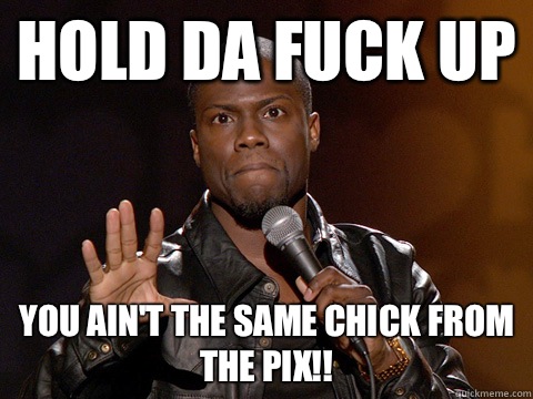 Hold Da Fuck up You ain't the same chick from the pix!!  Kevin Hart