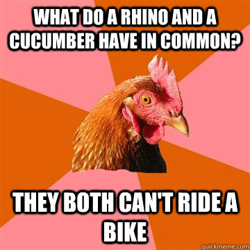 What do a rhino and a cucumber have in common? They both can't ride a bike  Anti-Joke Chicken