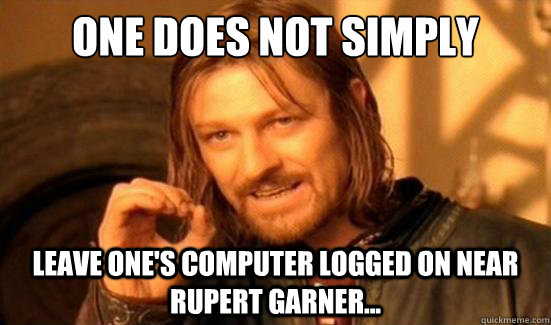 One Does Not Simply leave one's computer logged on near Rupert Garner...  Boromir