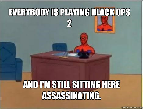 Everybody is playing black ops 2 And I'm still sitting here assassinating.  Spiderman