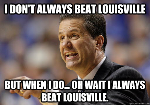 I don't always beat Louisville But when I do... Oh wait I always beat Louisville.  Calipari