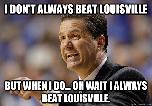 I don't always beat Louisville But when I do... Oh wait I always beat Louisville. - I don't always beat Louisville But when I do... Oh wait I always beat Louisville.  Calipari