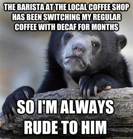 The barista at the local coffee shop has been switching my regular coffee with decaf for months So I'm always rude to him - The barista at the local coffee shop has been switching my regular coffee with decaf for months So I'm always rude to him  Confession Bear