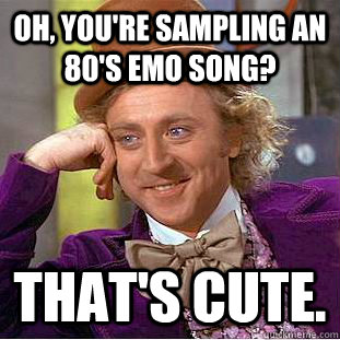 oh, you're sampling an 80's emo song? That's cute.  Condescending Wonka