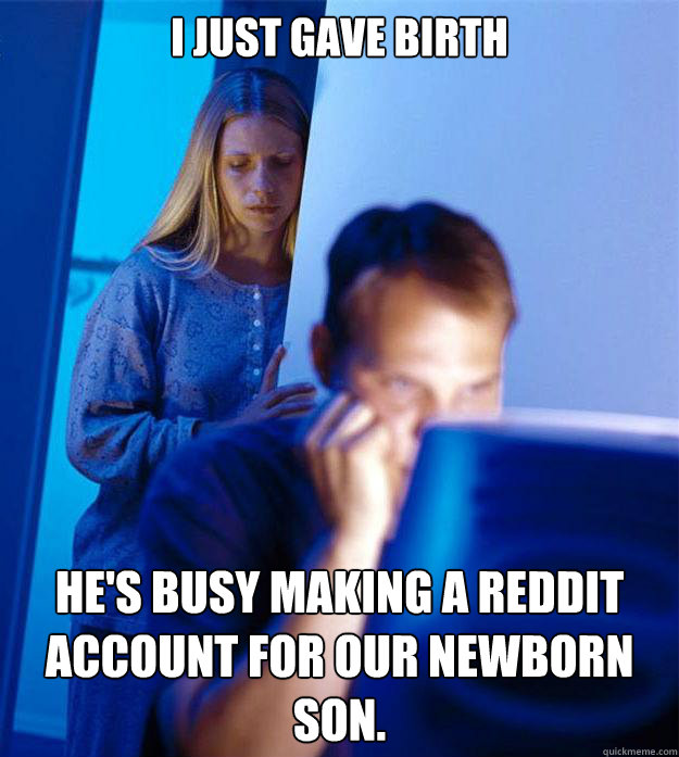 I just gave birth He's busy making a reddit account for our newborn son.  Redditors Wife