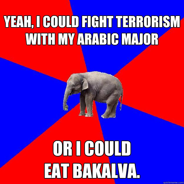 Yeah, I could fight terrorism with my Arabic major Or I could 
eat BAKALVA.  Foreign language elephant