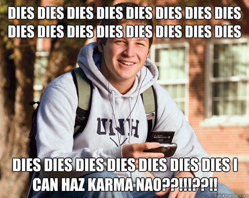 DIES dies dies dies dies dies dies dies dies dies dies dies dies dies dies dies dies dies dies dies dies dies dies I can HAZ KARMA NAO??!!!??!!  College Freshman