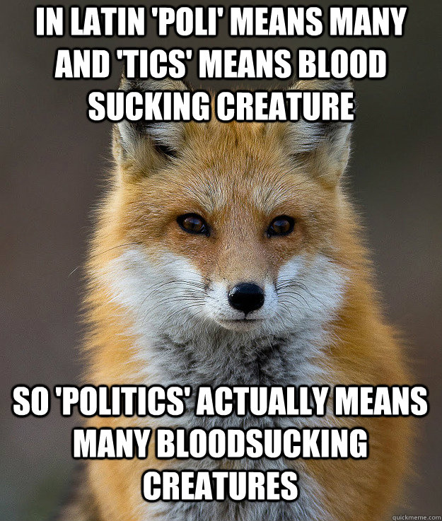 in latin 'Poli' means many and 'tics' means blood sucking creature  So 'politics' actually means many bloodsucking creatures   Fun Fact Fox