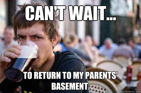 can't wait... to return to my parents' basement.  Lazy College Senior