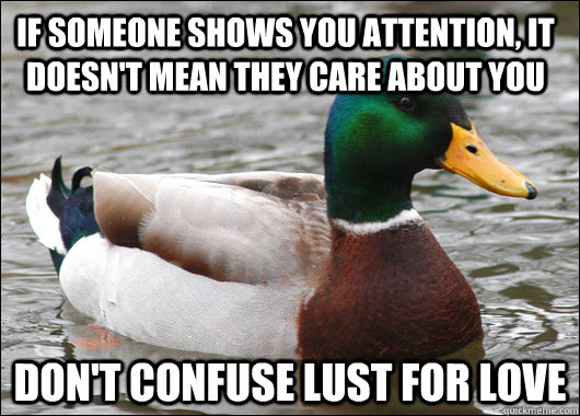 if someone shows you attention, it doesn't mean they care about you don't confuse lust for love  Actual Advice Mallard