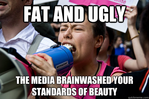 Fat and ugly The media brainwashed your standards of beauty  