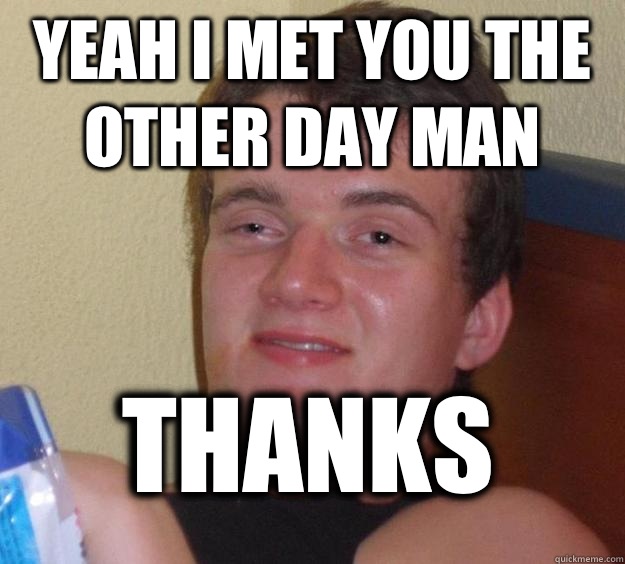 Yeah I met you the other day man Thanks  10 Guy