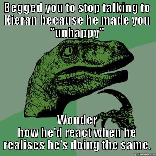 BEGGED YOU TO STOP TALKING TO KIERAN BECAUSE HE MADE YOU 