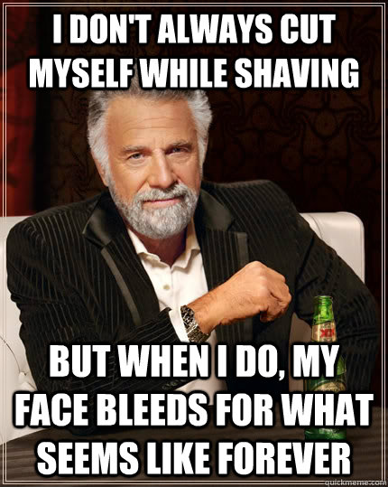 I don't always cut myself while shaving but when I do, my face bleeds for what seems like forever  The Most Interesting Man In The World