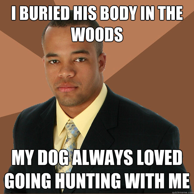 i buried his body in the woods my dog always loved going hunting with me  Successful Black Man