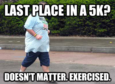 Last place in a 5K? Doesn't matter. Exercised. - Last place in a 5K? Doesn't matter. Exercised.  Misc