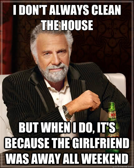 I don't always clean the house But when i do, it's because the girlfriend was away all weekend  The Most Interesting Man In The World