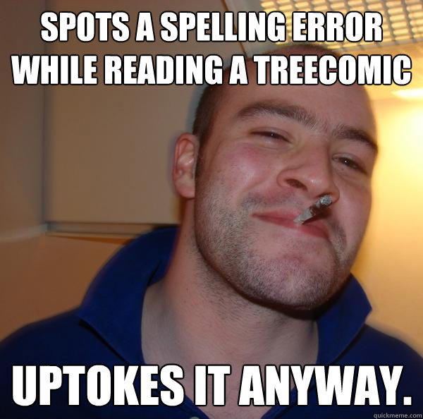 Spots a spelling error while reading a treecomic Uptokes it anyway. - Spots a spelling error while reading a treecomic Uptokes it anyway.  Good Guy Greg 