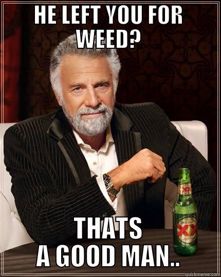 HE LEFT YOU FOR WEED? THATS A GOOD MAN.. The Most Interesting Man In The World