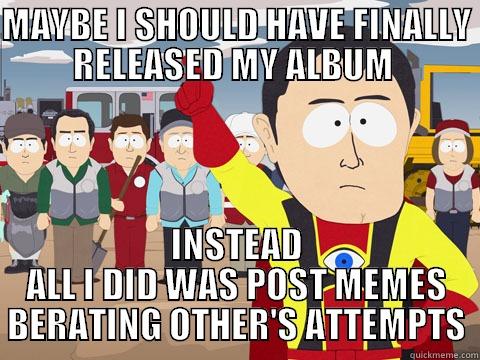 MAYBE I SHOULD HAVE FINALLY RELEASED MY ALBUM  INSTEAD ALL I DID WAS POST MEMES BERATING OTHER'S ATTEMPTS Captain Hindsight