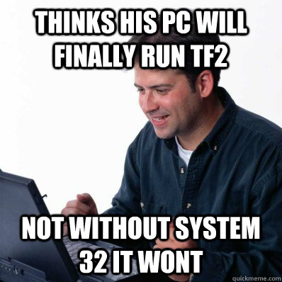 Thinks his pc will finally run tf2  Not without system 32 it wont  