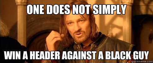 One does not simply WIN A HEADER AGAINST A BLACK GUY  One Does Not Simply