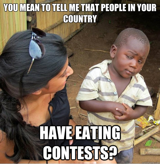 You mean to tell me that people in your country have eating contests?  Skeptical Third World Kid