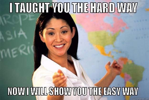  I TAUGHT YOU THE HARD WAY  NOW I WILL SHOW YOU THE EASY WAY  Unhelpful High School Teacher