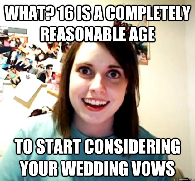 What? 16 is a completely reasonable age to start considering your wedding vows  Overly Attached Girlfriend