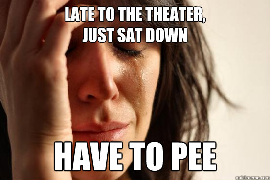 late to the theater,
just sat down have to pee  First World Problems