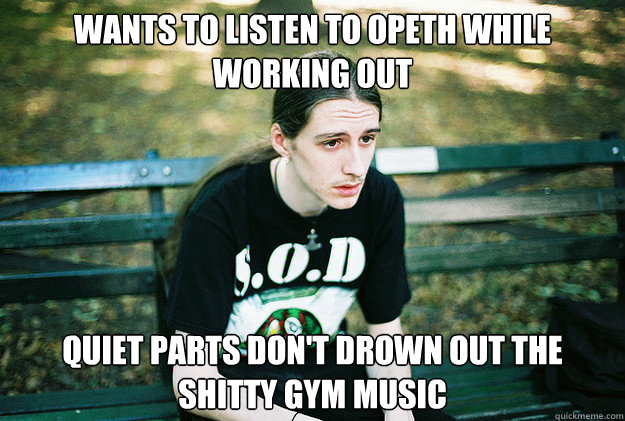 Wants to listen to Opeth while working out Quiet parts don't drown out the shitty gym music  First World Metal Problems