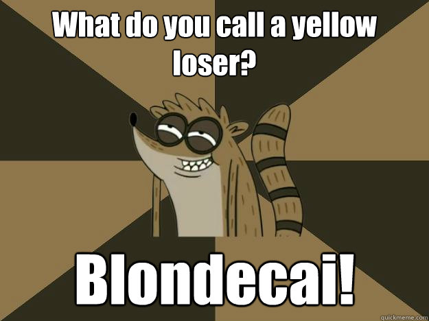 What do you call a yellow loser? Blondecai! - What do you call a yellow loser? Blondecai!  Lame Pun Rigby