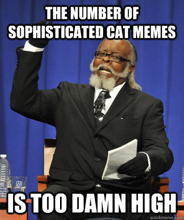 The number of sophisticated cat memes is too damn high  The Rent Is Too Damn High