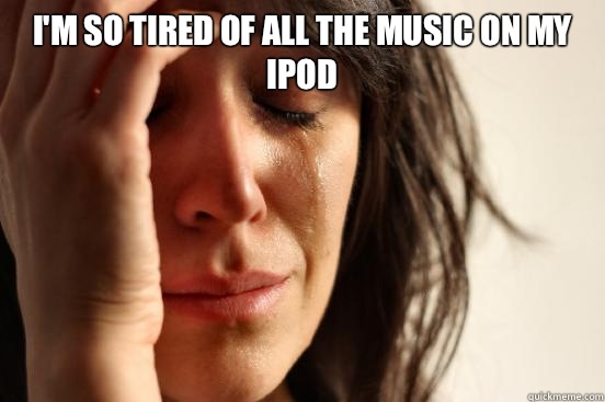 I'm so tired of all the music on my iPod    First World Problems