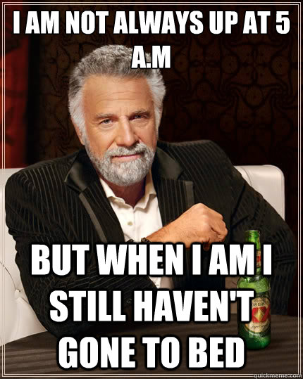 I am not always up at 5 A.M But when I am I still haven't gone to bed  The Most Interesting Man In The World