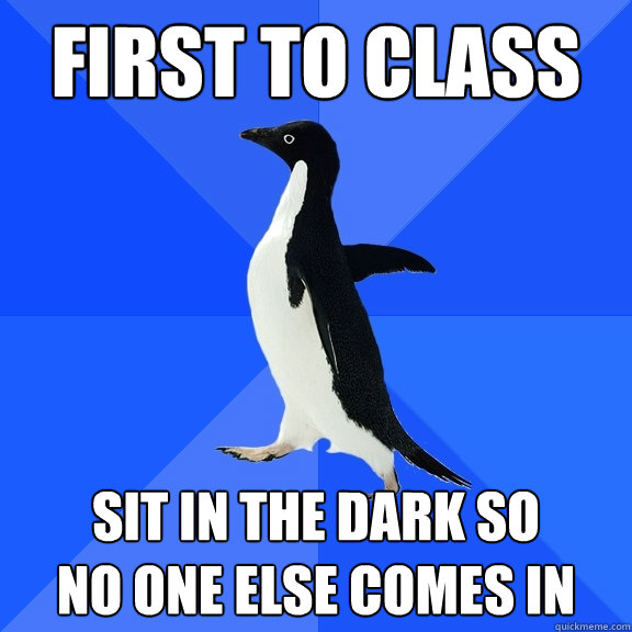 First to Class Sit in the dark so 
no one else comes in  Socially Awkward Penguin