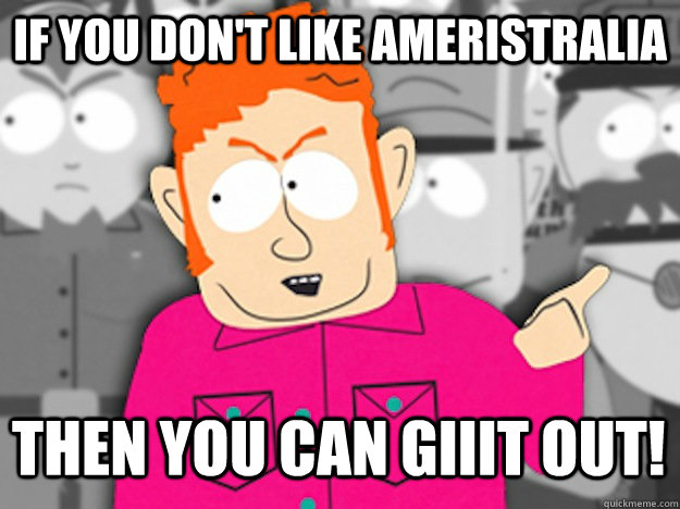 If you don't like Ameristralia then You can giiit out! - If you don't like Ameristralia then You can giiit out!  Git Out Skeeter