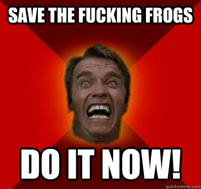 SAVE THE FUCKING FROGS DO IT NOW!  Angry Arnold