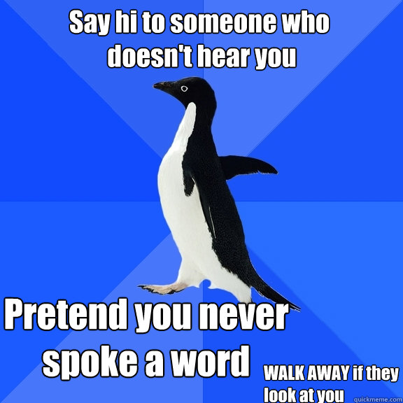 Say hi to someone who
 doesn't hear you Pretend you never 
spoke a word WALK AWAY if they look at you  Socially Awkward Penguin