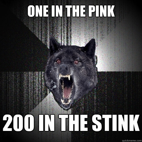 one in the pink 200 in the stink  Insanity Wolf