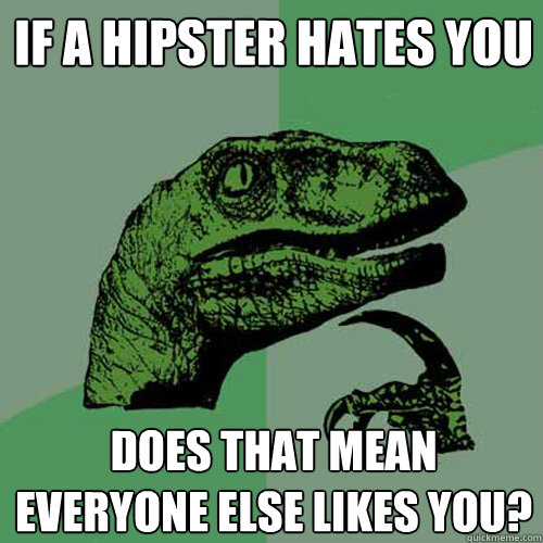If a Hipster hates you does that mean everyone else likes you?  Philosoraptor